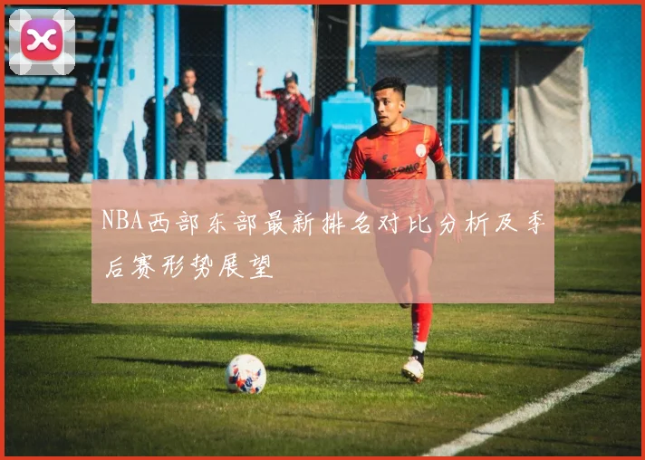 NBA西部东部最新排名对比分析及季后赛形势展望