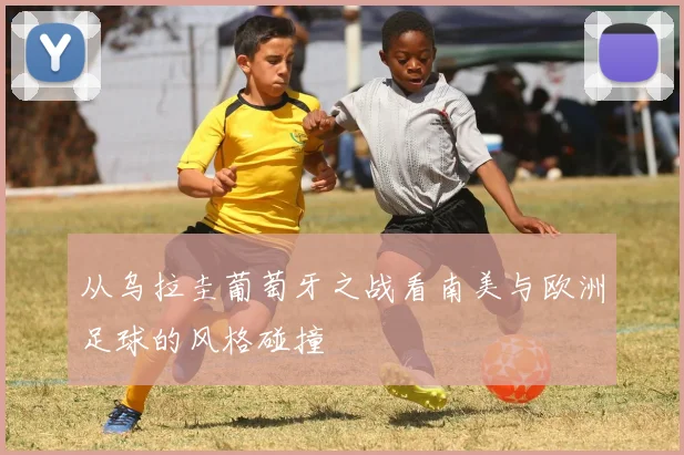 从乌拉圭葡萄牙之战看南美与欧洲足球的风格碰撞