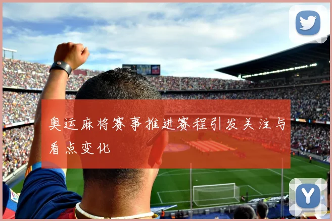 奥运麻将赛事推进赛程引发关注与看点变化